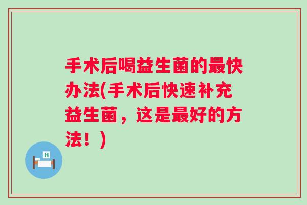 手术后喝益生菌的快办法(手术后快速补充益生菌，这是好的方法！)