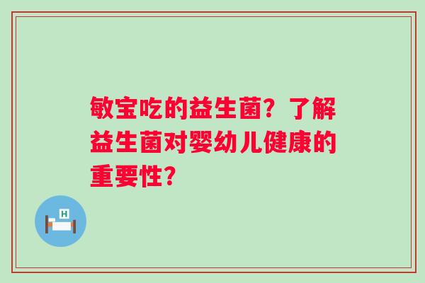 敏宝吃的益生菌?了解益生菌对婴幼儿健康的重要性? 敏宝吃的益生菌?了解益生菌对婴幼儿健康的重要性?