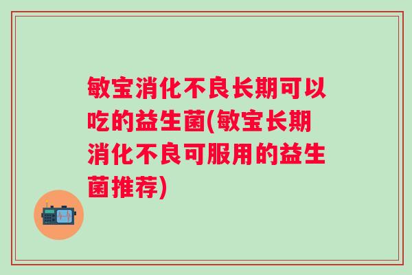 敏宝长期可以吃的益生菌(敏宝长期可服用的益生菌推荐)