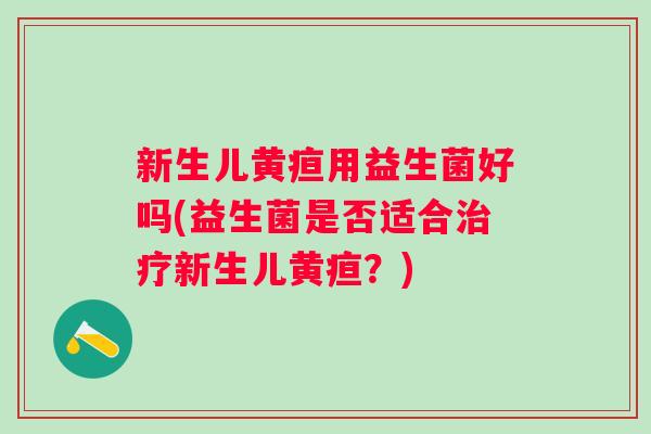 新生儿黄疸用益生菌好吗(益生菌是否适合新生儿黄疸?) 新生儿黄疸用益生菌好吗(益生菌是否适合新生儿黄疸?)