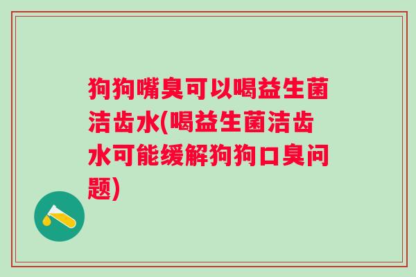 狗狗嘴臭可以喝益生菌洁齿水(喝益生菌洁齿水可能缓解狗狗问题) 狗狗嘴臭可以喝益生菌洁齿水(喝益生菌洁齿水可能缓解狗狗问题)