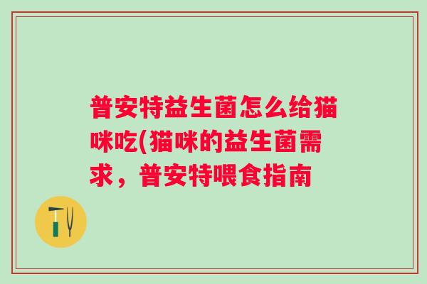 普安特益生菌怎么给猫咪吃(猫咪的益生菌需求,普安特喂食指南 普安特益生菌怎么给猫咪吃(猫咪的益生菌需求,普安特喂食指南