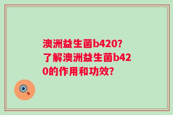 澳洲益生菌b420?了解澳洲益生菌b420的作用和功效? 澳洲益生菌b420?了解澳洲益生菌b420的作用和功效?