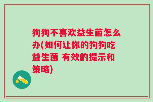 狗狗不喜欢益生菌怎么办(如何让你的狗狗吃益生菌 有效的提示和策略) 狗狗不喜欢益生菌怎么办(如何让你的狗狗吃益生菌 有效的提示和策略)