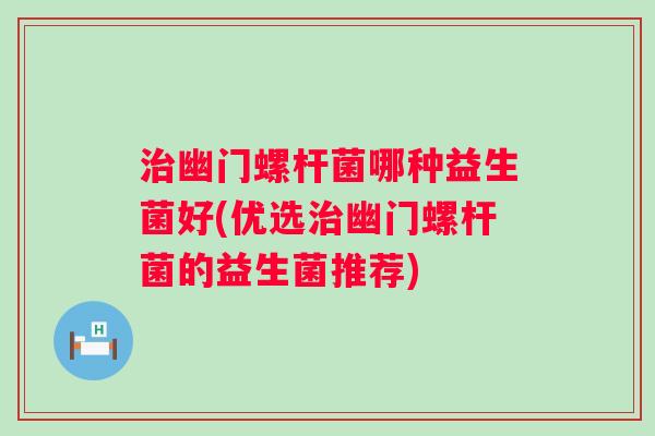 治幽门螺杆菌哪种益生菌好(优选治幽门螺杆菌的益生菌推荐)