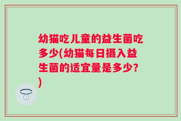 幼猫吃儿童的益生菌吃多少(幼猫每日摄入益生菌的适宜量是多少？)