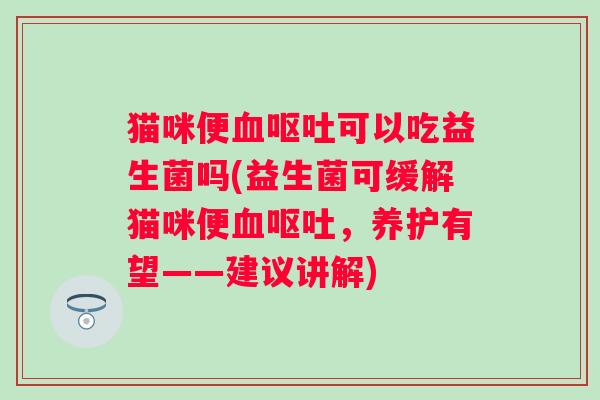 猫咪便可以吃益生菌吗(益生菌可缓解猫咪便，养护有望——建议讲解)