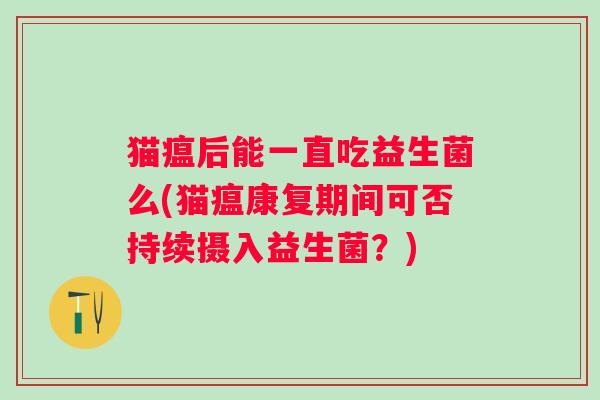 猫瘟后能一直吃益生菌么(猫瘟康复期间可否持续摄入益生菌？)