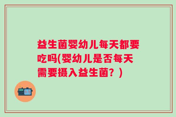 益生菌婴幼儿每天都要吃吗(婴幼儿是否每天需要摄入益生菌？)