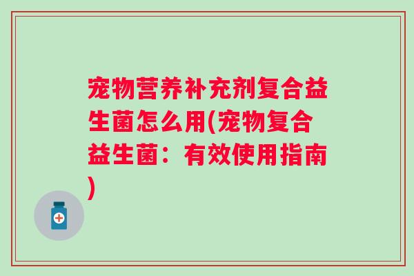宠物营养补充剂复合益生菌怎么用(宠物复合益生菌：有效使用指南)