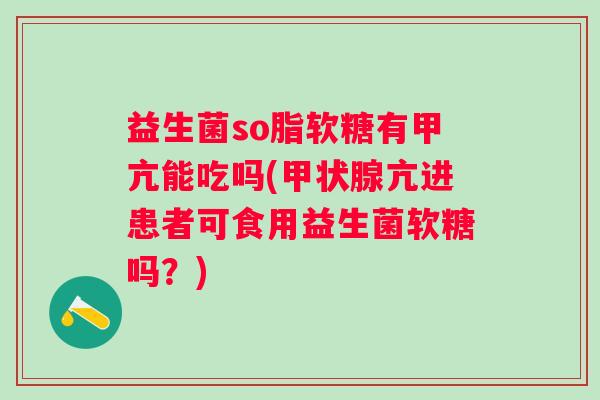 益生菌so脂软糖有甲亢能吃吗(亢进患者可食用益生菌软糖吗?) 益生菌so脂软糖有甲亢能吃吗(亢进患者可食用益生菌软糖吗?)