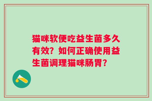 猫咪软便吃益生菌多久有效?如何正确使用益生菌调理猫咪肠胃? 猫咪软便吃益生菌多久有效?如何正确使用益生菌调理猫咪肠胃?