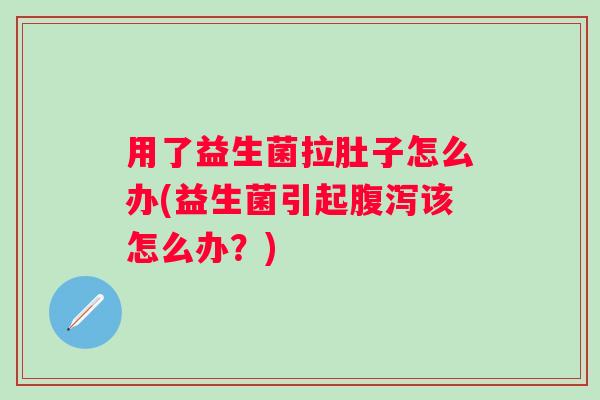 用了益生菌拉肚子怎么办(益生菌引起腹泻该怎么办？)