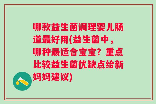 哪款益生菌调理婴儿肠道好用(益生菌中，哪种适合宝宝？重点比较益生菌优缺点给新妈妈建议)