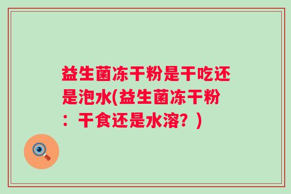 益生菌冻干粉是干吃还是泡水(益生菌冻干粉：干食还是水溶？)