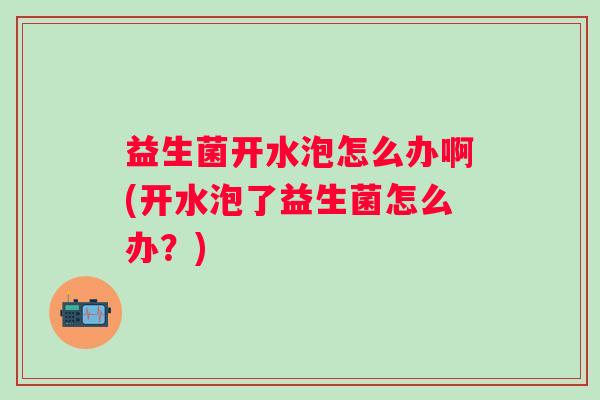 益生菌开水泡怎么办啊(开水泡了益生菌怎么办?) 益生菌开水泡怎么办啊(开水泡了益生菌怎么办?)