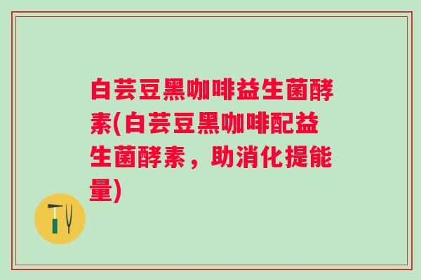 白芸豆黑咖啡益生菌酵素(白芸豆黑咖啡配益生菌酵素,助消化提能量) 白芸豆黑咖啡益生菌酵素(白芸豆黑咖啡配益生菌酵素,助消化提能量)