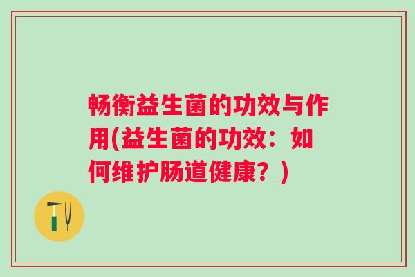 畅衡益生菌的功效与作用(益生菌的功效：如何维护肠道健康？)