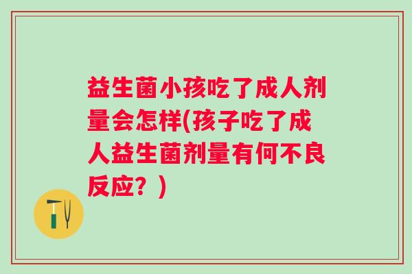 益生菌小孩吃了成人剂量会怎样(孩子吃了成人益生菌剂量有何不良反应?) 益生菌小孩吃了成人剂量会怎样(孩子吃了成人益生菌剂量有何不良反应?)