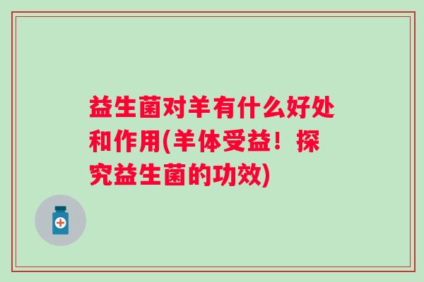 益生菌对羊有什么好处和作用(羊体受益!探究益生菌的功效) 益生菌对羊有什么好处和作用(羊体受益!探究益生菌的功效)