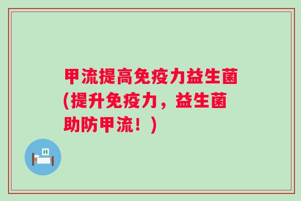 甲流提高免疫力益生菌(提升免疫力，益生菌助防甲流！)