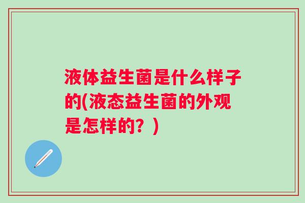 液体益生菌是什么样子的(液态益生菌的外观是怎样的？)