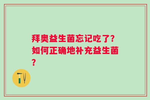 拜奥益生菌忘记吃了?如何正确地补充益生菌? 拜奥益生菌忘记吃了?如何正确地补充益生菌?