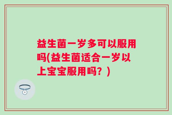 益生菌一岁多可以服用吗(益生菌适合一岁以上宝宝服用吗？)