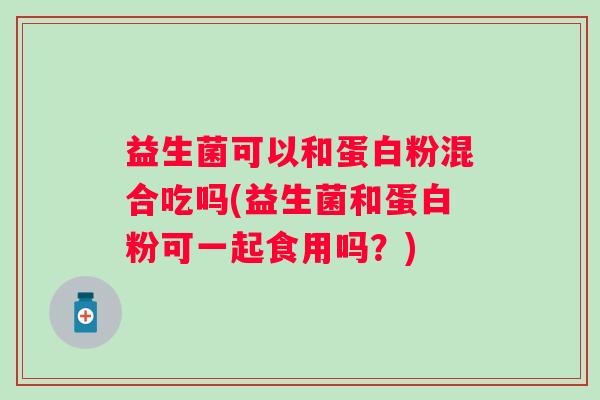 益生菌可以和蛋白粉混合吃吗(益生菌和蛋白粉可一起食用吗？)