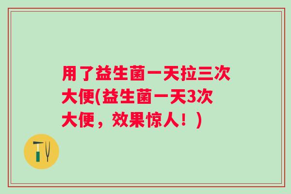 用了益生菌一天拉三次大便(益生菌一天3次大便，效果惊人！)