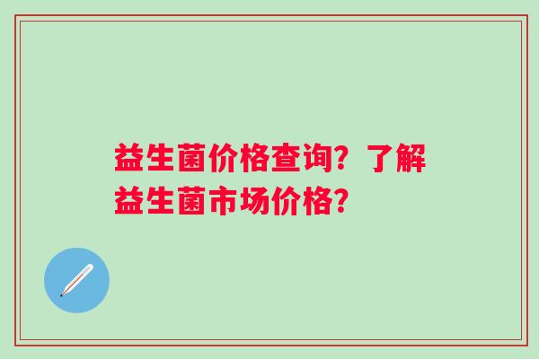 益生菌价格查询?了解益生菌市场价格? 益生菌价格查询?了解益生菌市场价格?