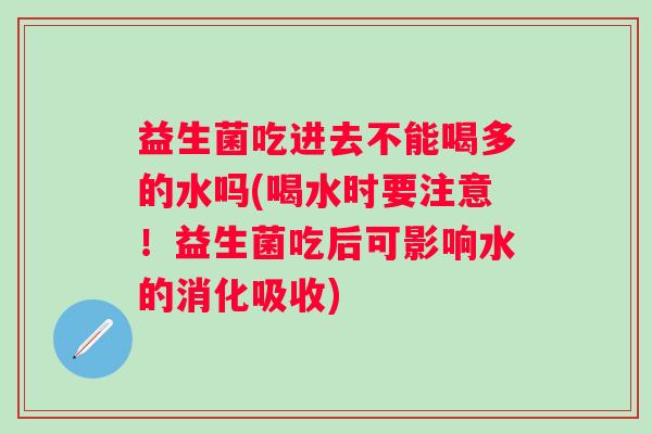 益生菌吃进去不能喝多的水吗(喝水时要注意！益生菌吃后可影响水的消化吸收)