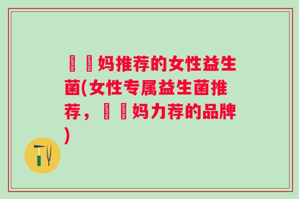 玥玥妈推荐的女性益生菌(女性专属益生菌推荐,玥玥妈力荐的品牌) 玥玥妈推荐的女性益生菌(女性专属益生菌推荐,玥玥妈力荐的品牌)