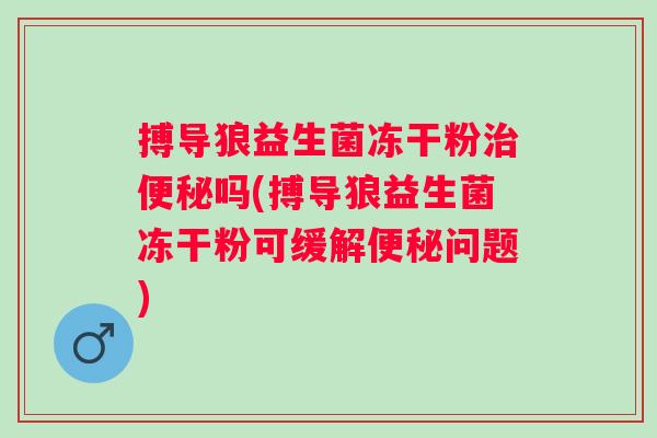 搏导狼益生菌冻干粉吗(搏导狼益生菌冻干粉可缓解问题) 搏导狼益生菌冻干粉吗(搏导狼益生菌冻干粉可缓解问题)