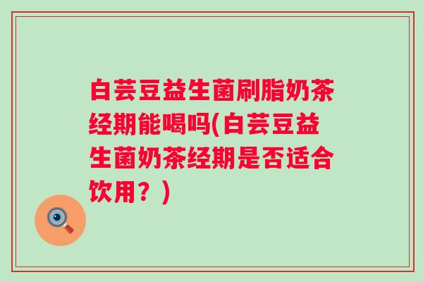 白芸豆益生菌刷脂奶茶经期能喝吗(白芸豆益生菌奶茶经期是否适合饮用？)