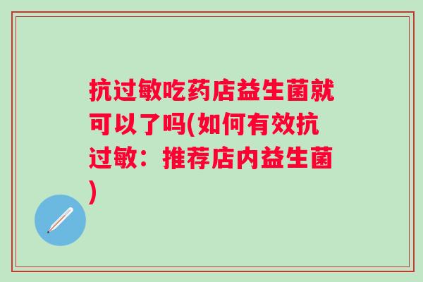 抗吃药店益生菌就可以了吗(如何有效抗:推荐店内益生菌) 抗吃药店益生菌就可以了吗(如何有效抗:推荐店内益生菌)