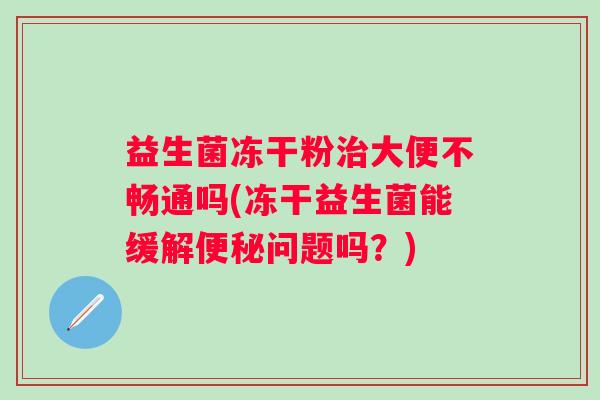 益生菌冻干粉大便不畅通吗(冻干益生菌能缓解问题吗?) 益生菌冻干粉大便不畅通吗(冻干益生菌能缓解问题吗?)