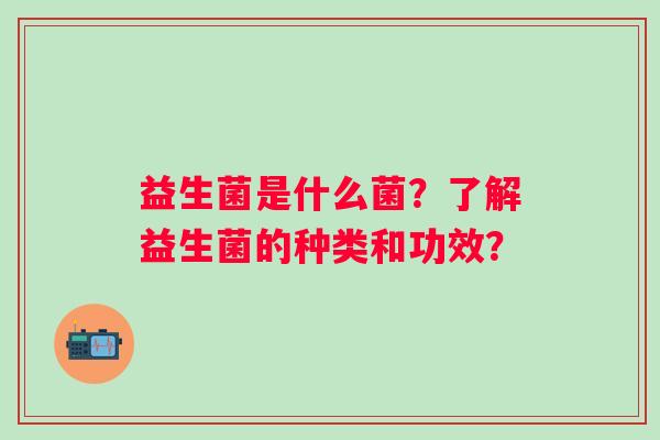益生菌是什么菌?了解益生菌的种类和功效? 益生菌是什么菌?了解益生菌的种类和功效?