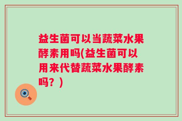 益生菌可以当蔬菜水果酵素用吗(益生菌可以用来代替蔬菜水果酵素吗?) 益生菌可以当蔬菜水果酵素用吗(益生菌可以用来代替蔬菜水果酵素吗?)