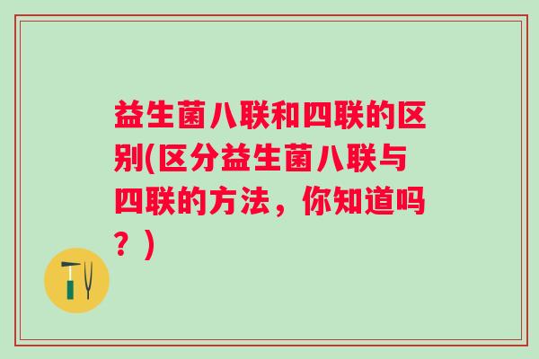 益生菌八联和四联的区别(区分益生菌八联与四联的方法,你知道吗?) 益生菌八联和四联的区别(区分益生菌八联与四联的方法,你知道吗?)