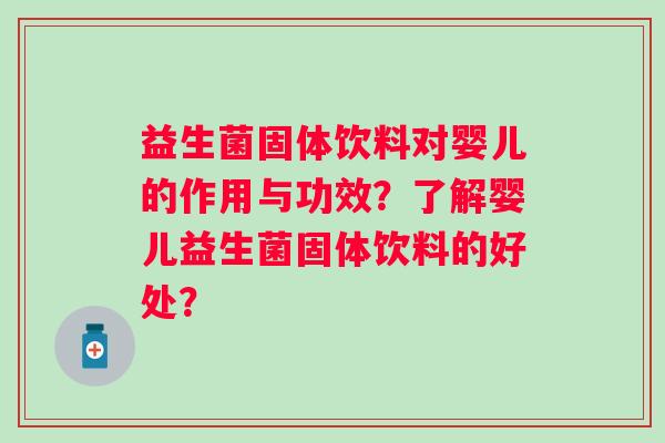 益生菌固体饮料对婴儿的作用与功效?了解婴儿益生菌固体饮料的好处? 益生菌固体饮料对婴儿的作用与功效?了解婴儿益生菌固体饮料的好处?