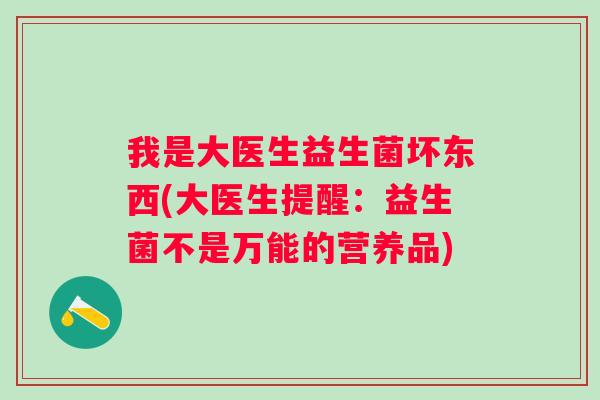 我是大医生益生菌坏东西(大医生提醒:益生菌不是万能的营养品) 我是大医生益生菌坏东西(大医生提醒:益生菌不是万能的营养品)