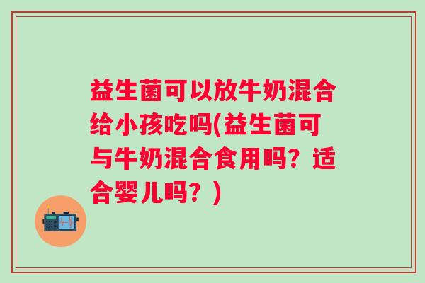 益生菌可以放牛奶混合给小孩吃吗(益生菌可与牛奶混合食用吗？适合婴儿吗？)