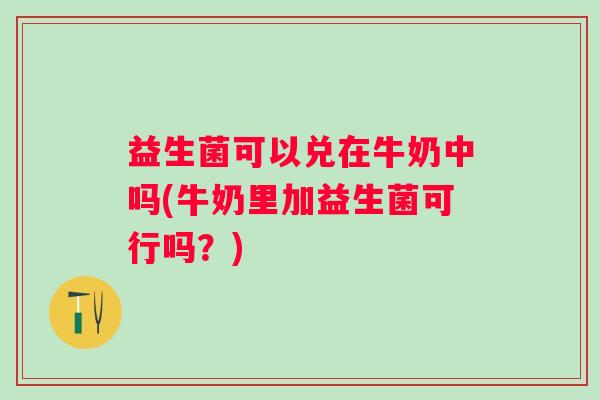 益生菌可以兑在牛奶中吗(牛奶里加益生菌可行吗？)