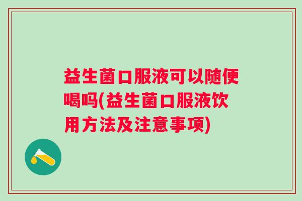 益生菌口服液可以随便喝吗(益生菌口服液饮用方法及注意事项) 益生菌口服液可以随便喝吗(益生菌口服液饮用方法及注意事项)