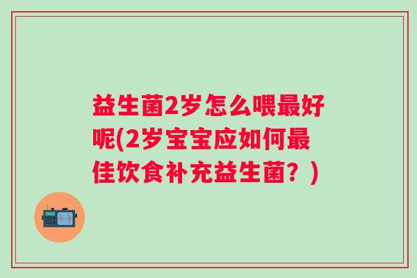 益生菌2岁怎么喂最好呢(2岁宝宝应如何最佳饮食补充益生菌？)