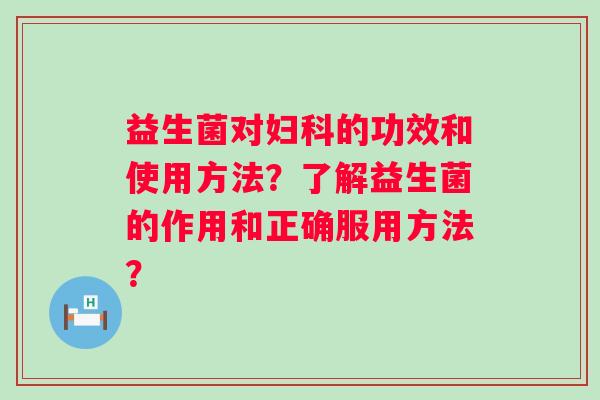 益生菌对妇科的功效和使用方法？了解益生菌的作用和正确服用方法？