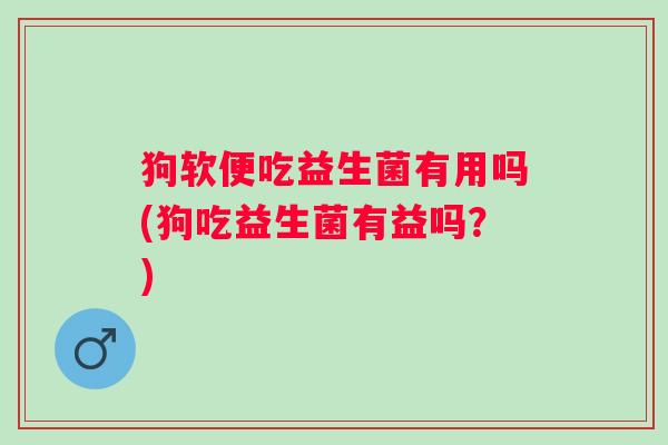 狗软便吃益生菌有用吗(狗吃益生菌有益吗?) 狗软便吃益生菌有用吗(狗吃益生菌有益吗?)