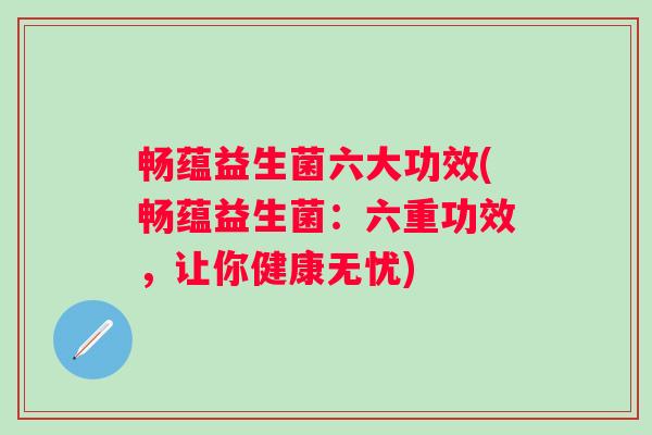畅蕴益生菌六大功效(畅蕴益生菌:六重功效,让你健康无忧) 畅蕴益生菌六大功效(畅蕴益生菌:六重功效,让你健康无忧)