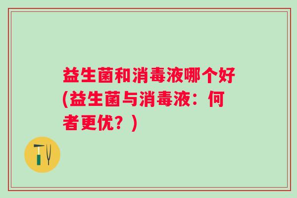 益生菌和消毒液哪个好(益生菌与消毒液：何者更优？)